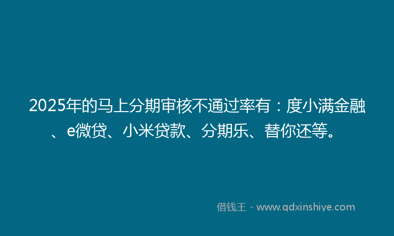 2025年的马上分期审核不通过率有：度小满金融、e微贷、小米贷款、分期乐、替你还等。