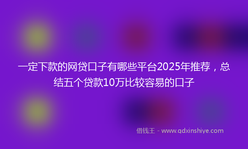 一定下款的网贷口子有哪些平台2025年推荐，总结五个贷款10万比较容易的口子