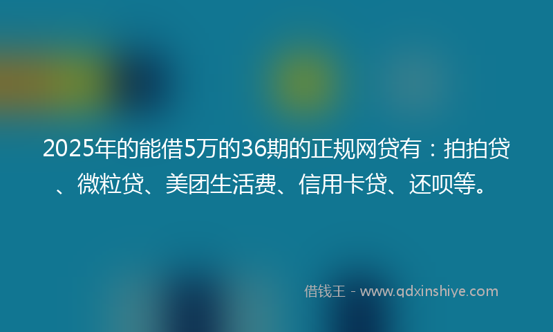 2025年的能借5万的36期的正规网贷有：拍拍贷、微粒贷、美团生活费、信用卡贷、还呗等。
