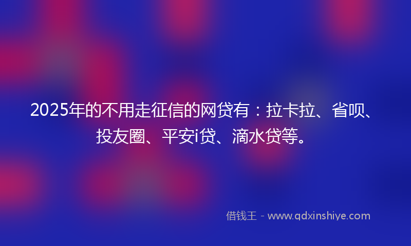 2025年的不用走征信的网贷有：拉卡拉、省呗、投友圈、平安i贷、滴水贷等。
