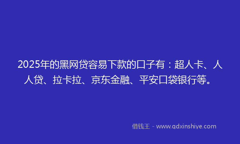 2025年的黑网贷容易下款的口子有：超人卡、人人贷、拉卡拉、京东金融、平安口袋银行等。