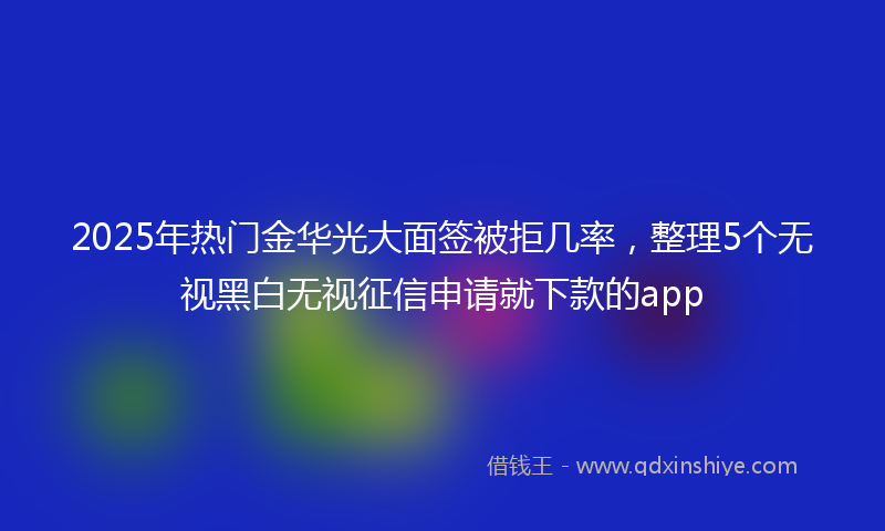 2025年热门金华光大面签被拒几率，整理5个无视黑白无视征信申请就下款的app