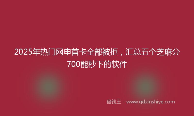 2025年热门网申首卡全部被拒，汇总五个芝麻分700能秒下的软件