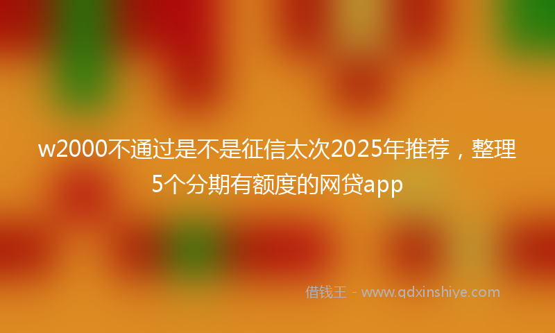 w2000不通过是不是征信太次2025年推荐,整理5个分期有额度的网贷app