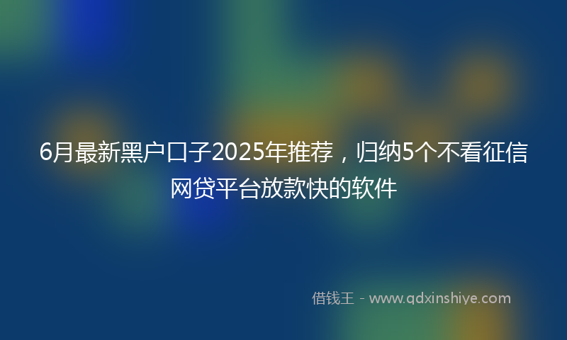 6月最新黑户口子2025年推荐，归纳5个不看征信网贷平台放款快的软件