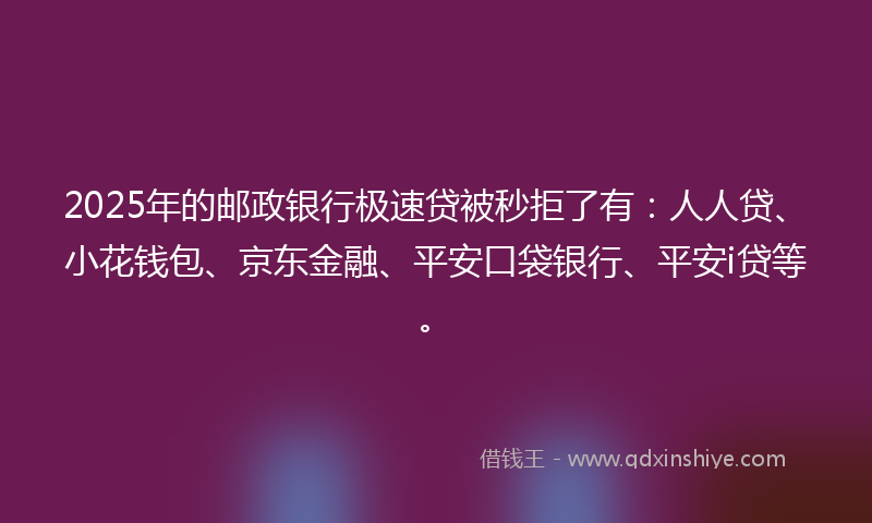 2025年的邮政银行极速贷被秒拒了有：人人贷、小花钱包、京东金融、平安口袋银行、平安i贷等。