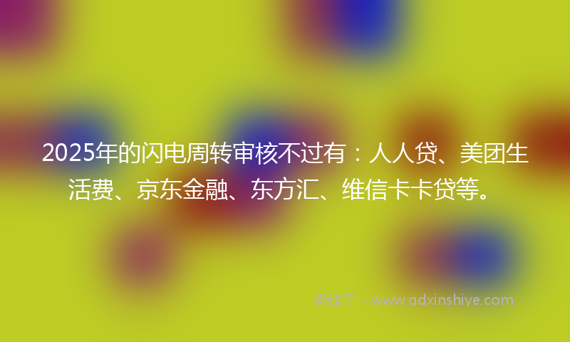 2025年的闪电周转审核不过有:人人贷、美团生活费、京东金融、东方汇、维信卡卡贷等。