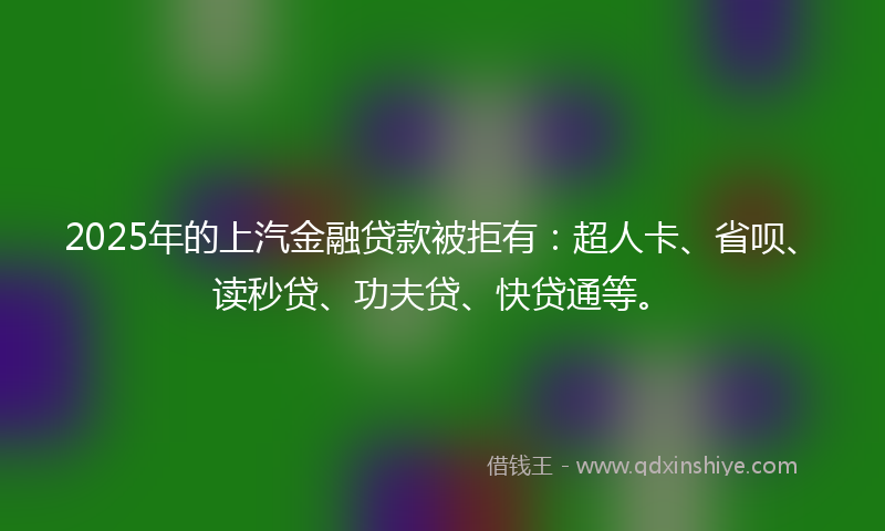 2025年的上汽金融贷款被拒有：超人卡、省呗、读秒贷、功夫贷、快贷通等。