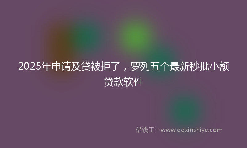2025年申请及贷被拒了，罗列五个最新秒批小额贷款软件