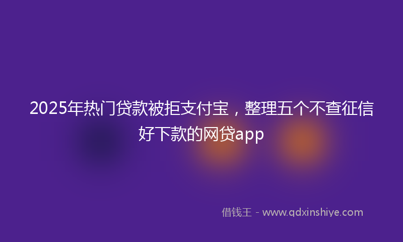 2025年热门贷款被拒支付宝，整理五个不查征信好下款的网贷app