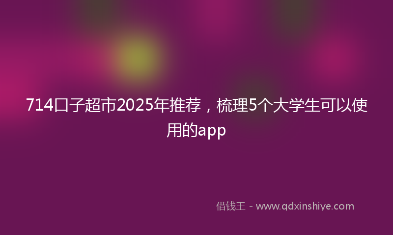 714口子超市2025年推荐，梳理5个大学生可以使用的app