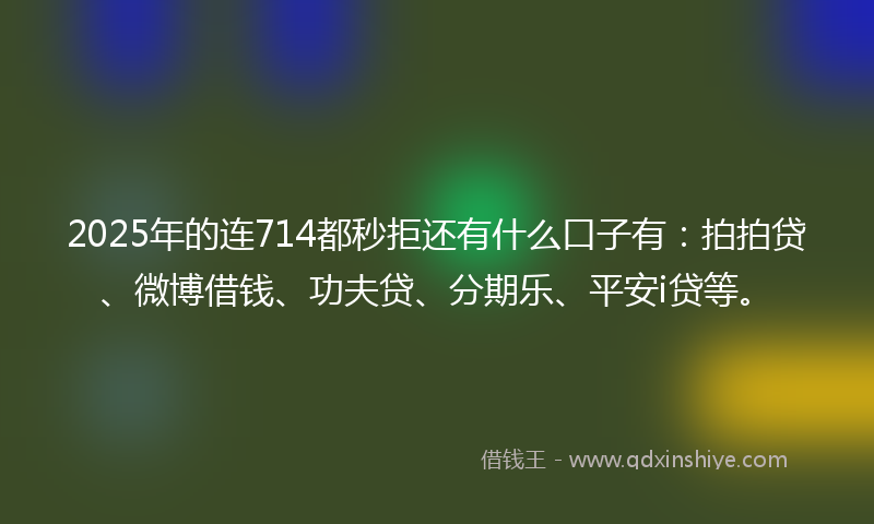 2025年的连714都秒拒还有什么口子有：拍拍贷、微博借钱、功夫贷、分期乐、平安i贷等。