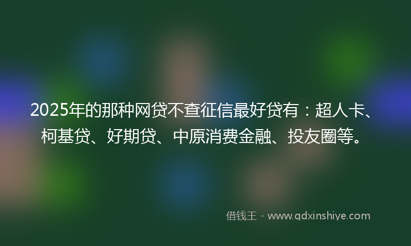 2025年的那种网贷不查征信最好贷有：超人卡、柯基贷、好期贷、中原消费金融、投友圈等。