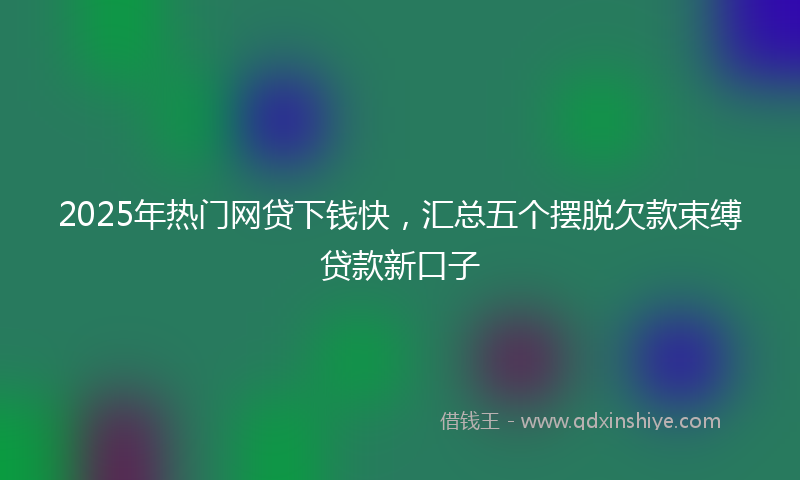 2025年热门网贷下钱快，汇总五个摆脱欠款束缚贷款新口子