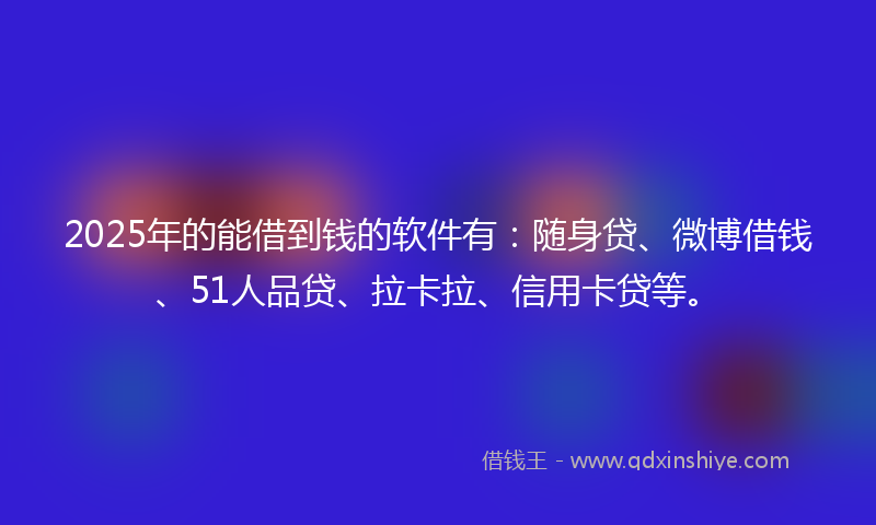 2025年的能借到钱的软件有：随身贷、微博借钱、51人品贷、拉卡拉、信用卡贷等。