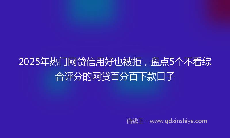 2025年热门网贷信用好也被拒，盘点5个不看综合评分的网贷百分百下款口子