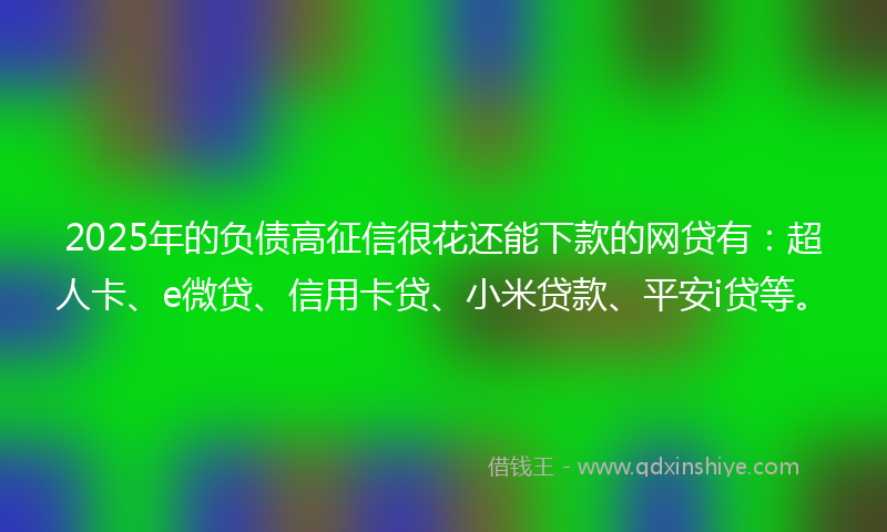 2025年的负债高征信很花还能下款的网贷有：超人卡、e微贷、信用卡贷、小米贷款、平安i贷等。