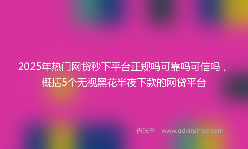2025年热门网贷秒下平台正规吗可靠吗可信吗，概括5个无视黑花半夜下款的网贷平台