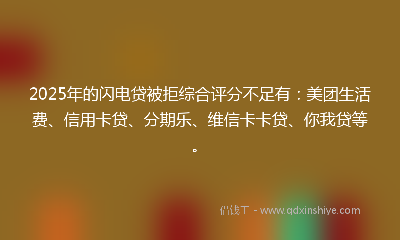 2025年的闪电贷被拒综合评分不足有：美团生活费、信用卡贷、分期乐、维信卡卡贷、你我贷等。