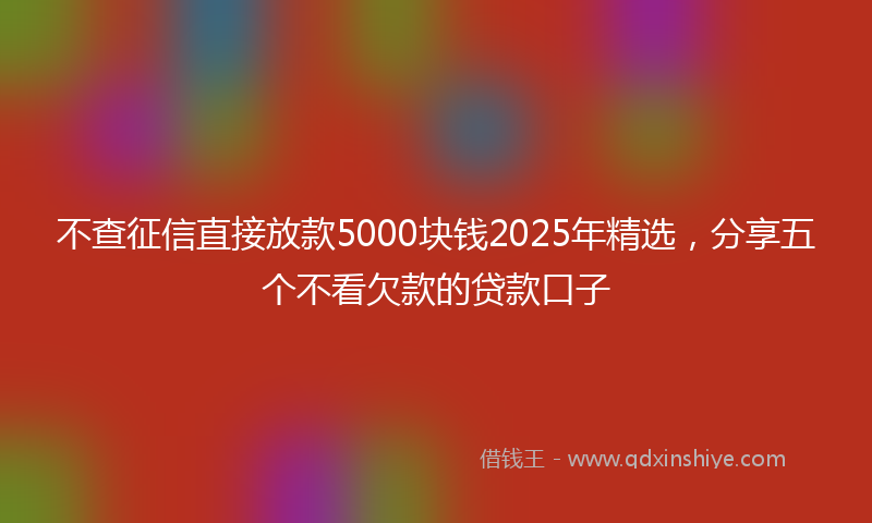 不查征信直接放款5000块钱2025年精选，分享五个不看欠款的贷款口子
