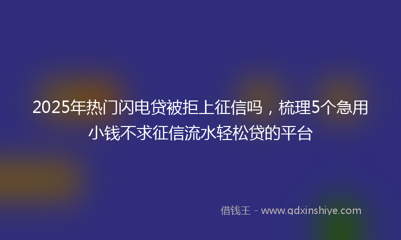 2025年热门闪电贷被拒上征信吗，梳理5个急用小钱不求征信流水轻松贷的平台