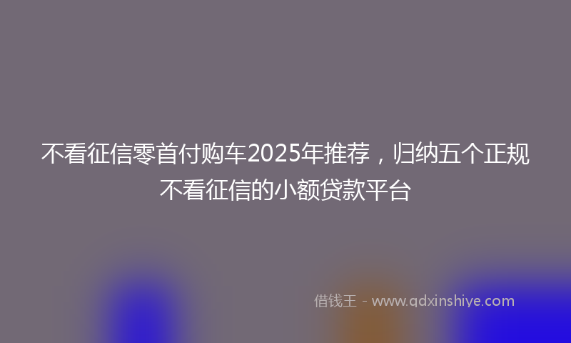 不看征信零首付购车2025年推荐，归纳五个正规不看征信的小额贷款平台
