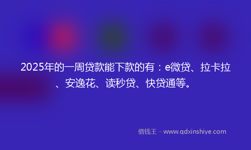 2025年的一周贷款能下款的有：e微贷、拉卡拉、安逸花、读秒贷、快贷通等。