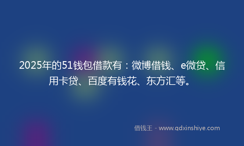 2025年的51钱包借款有：微博借钱、e微贷、信用卡贷、百度有钱花、东方汇等。
