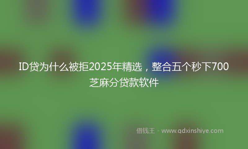 ID贷为什么被拒2025年精选,整合五个秒下700芝麻分贷款软件