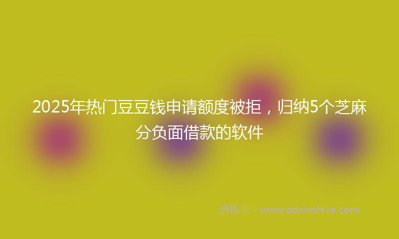 2025年热门豆豆钱申请额度被拒，归纳5个芝麻分负面借款的软件