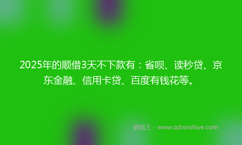 2025年的顺借3天不下款有：省呗、读秒贷、京东金融、信用卡贷、百度有钱花等。
