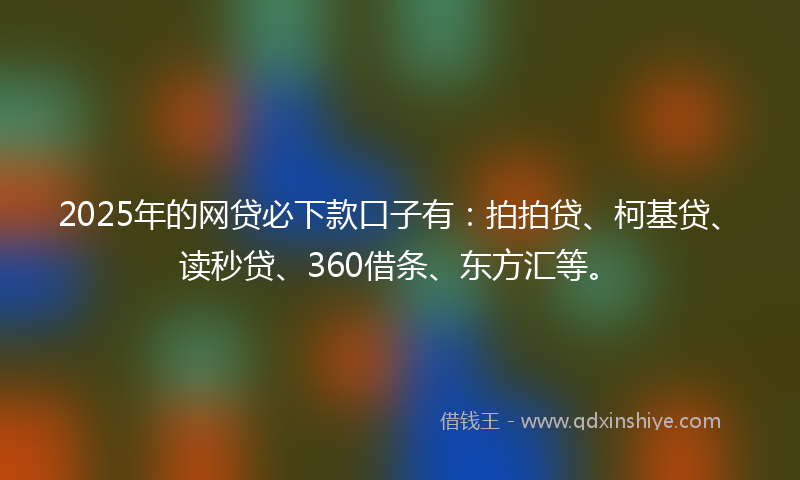 2025年的网贷必下款口子有：拍拍贷、柯基贷、读秒贷、360借条、东方汇等。