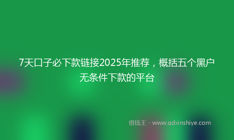 7天口子必下款链接2025年推荐，概括五个黑户无条件下款的平台