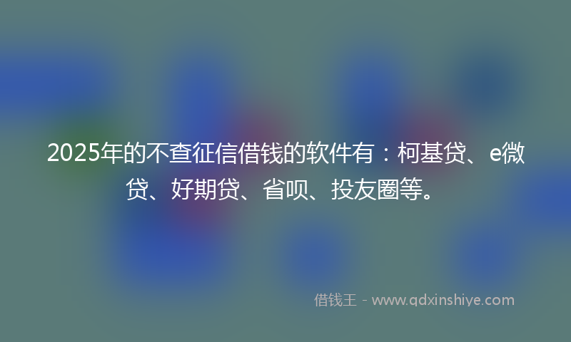 2025年的不查征信借钱的软件有：柯基贷、e微贷、好期贷、省呗、投友圈等。