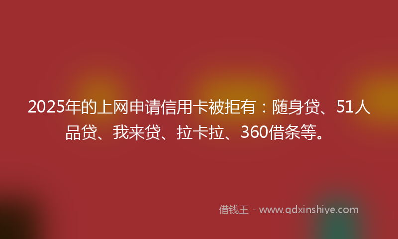 2025年的上网申请信用卡被拒有：随身贷、51人品贷、我来贷、拉卡拉、360借条等。