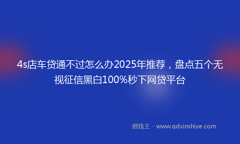 4s店车贷通不过怎么办2025年推荐，盘点五个无视征信黑白100%秒下网贷平台