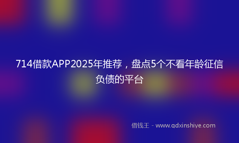714借款APP2025年推荐，盘点5个不看年龄征信负债的平台