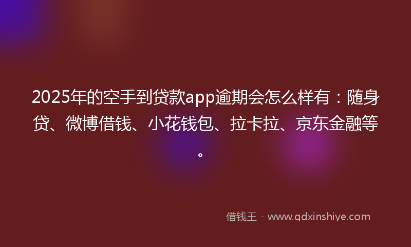 2025年的空手到贷款app逾期会怎么样有：随身贷、微博借钱、小花钱包、拉卡拉、京东金融等。