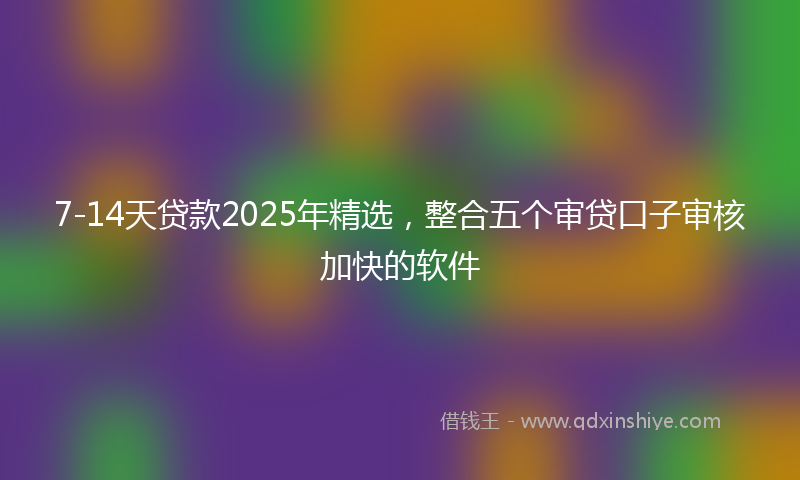7-14天贷款2025年精选，整合五个审贷口子审核加快的软件
