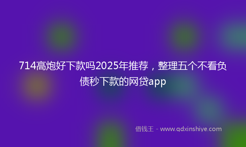 714高炮好下款吗2025年推荐,整理五个不看负债秒下款的网贷app