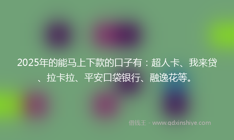 2025年的能马上下款的口子有:超人卡、我来贷、拉卡拉、平安口袋银行、融逸花等。