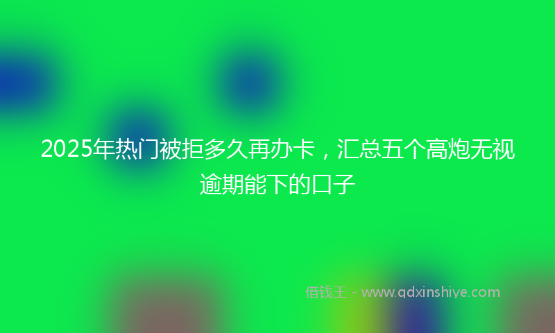 2025年热门被拒多久再办卡，汇总五个高炮无视逾期能下的口子