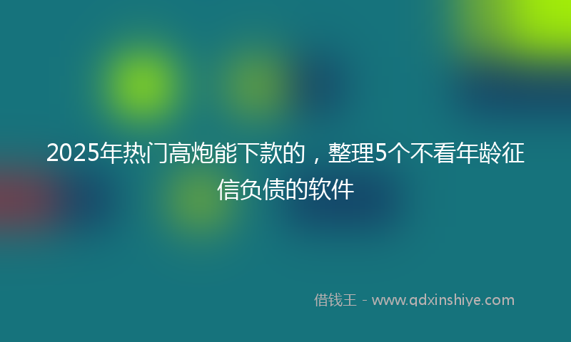 2025年热门高炮能下款的，整理5个不看年龄征信负债的软件