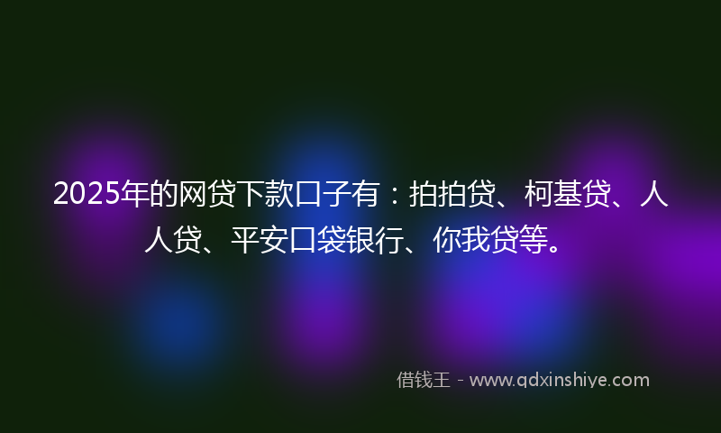 2025年的网贷下款口子有：拍拍贷、柯基贷、人人贷、平安口袋银行、你我贷等。