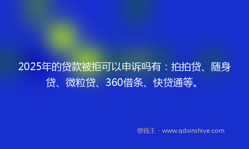 2025年的贷款被拒可以申诉吗有：拍拍贷、随身贷、微粒贷、360借条、快贷通等。