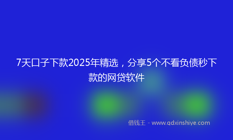 7天口子下款2025年精选，分享5个不看负债秒下款的网贷软件