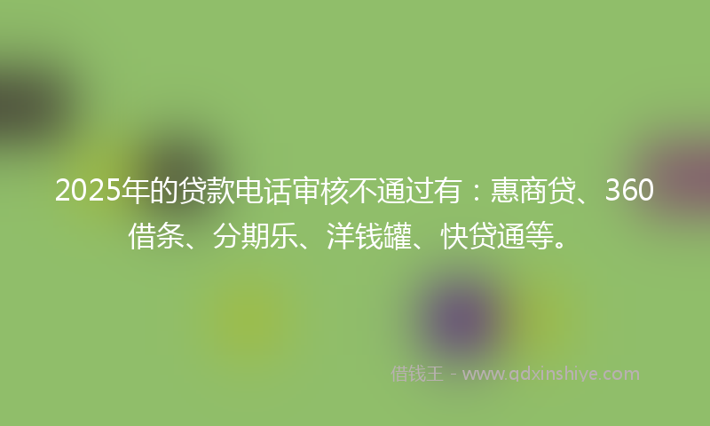 2025年的贷款电话审核不通过有：惠商贷、360借条、分期乐、洋钱罐、快贷通等。