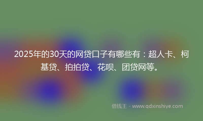 2025年的30天的网贷口子有哪些有：超人卡、柯基贷、拍拍贷、花呗、团贷网等。
