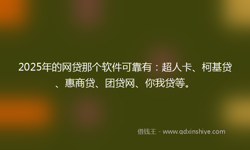 2025年的网贷那个软件可靠有：超人卡、柯基贷、惠商贷、团贷网、你我贷等。
