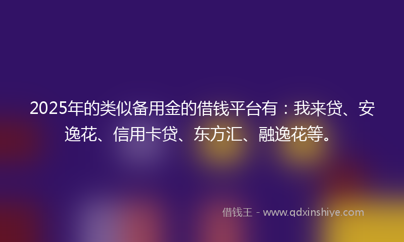 2025年的类似备用金的借钱平台有：我来贷、安逸花、信用卡贷、东方汇、融逸花等。